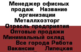 Менеджер офисных продаж › Название организации ­ Металлхозторг › Отрасль предприятия ­ Оптовые продажи › Минимальный оклад ­ 25 000 - Все города Работа » Вакансии   . Липецкая обл.,Липецк г.